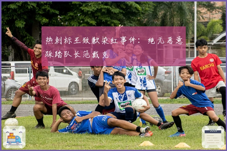 热刺标王致歉染红事件:绝无恶意踩踏队长范戴克