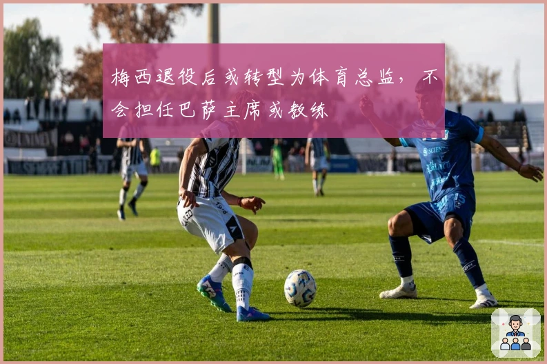 梅西退役后或转型为体育总监，不会担任巴萨主席或教练