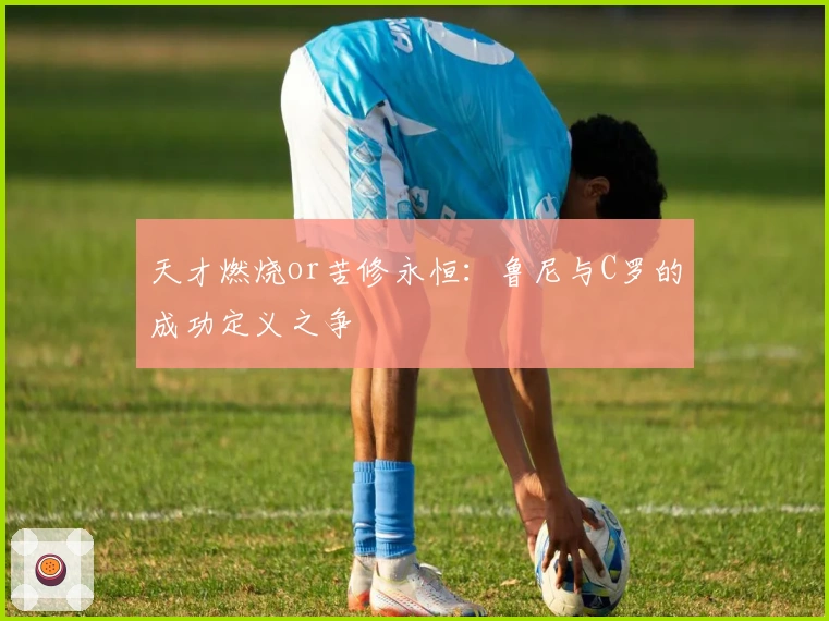 天才燃烧or苦修永恒：鲁尼与C罗的成功定义之争