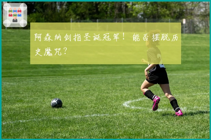 阿森纳剑指圣诞冠军！能否摆脱历史魔咒？