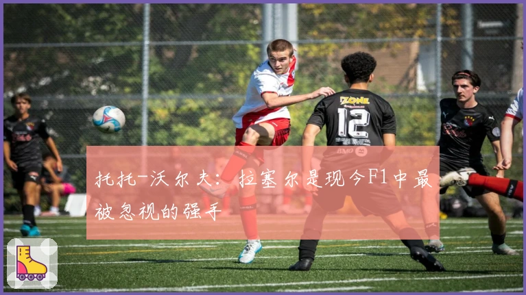 托托-沃尔夫：拉塞尔是现今F1中最被忽视的强手