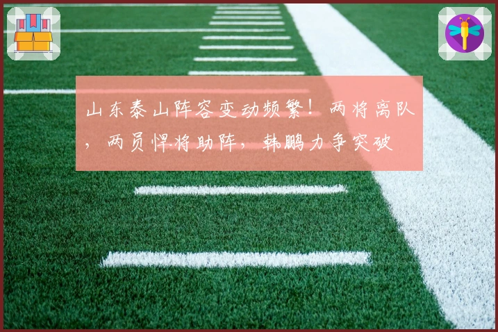 山东泰山阵容变动频繁！两将离队，两员悍将助阵，韩鹏力争突破
