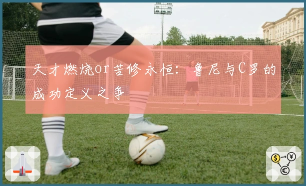 天才燃烧or苦修永恒：鲁尼与C罗的成功定义之争