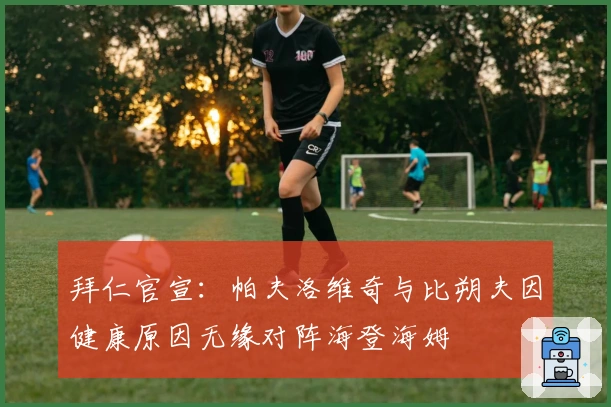 拜仁官宣：帕夫洛维奇与比朔夫因健康原因无缘对阵海登海姆