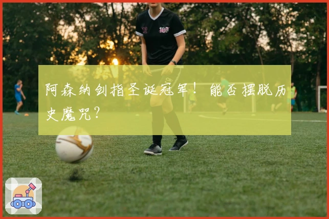 阿森纳剑指圣诞冠军！能否摆脱历史魔咒？