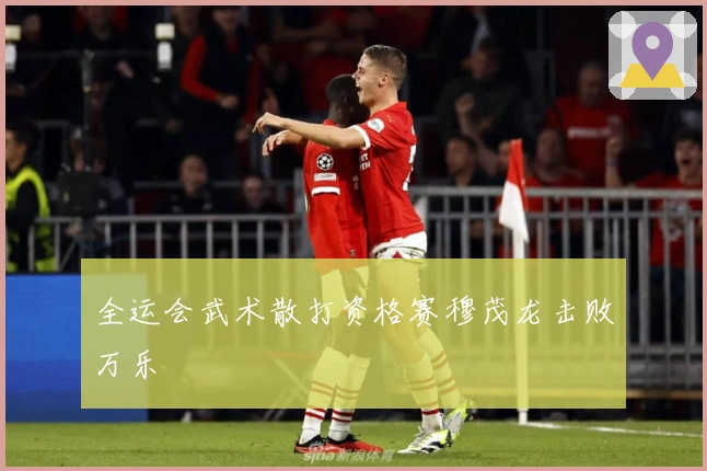 全运会武术散打资格赛穆茂龙击败万乐昇