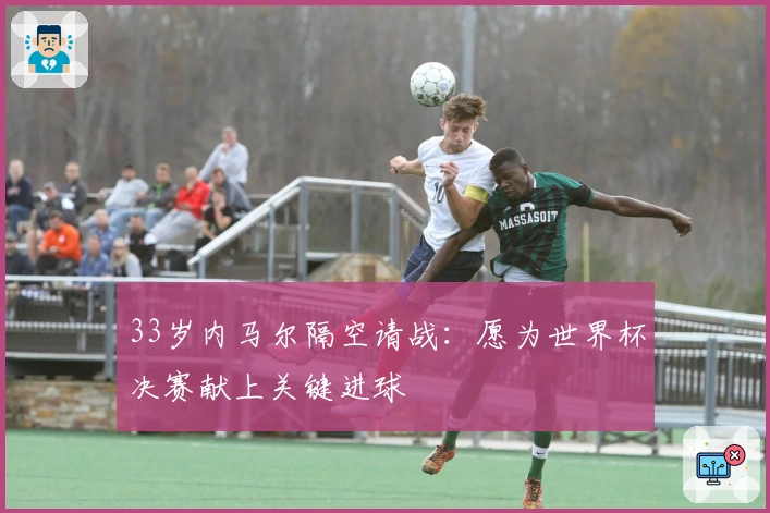 33岁内马尔隔空请战：愿为世界杯决赛献上关键进球