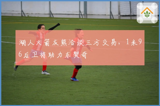 湖人火箭灰熊洽谈三方交易，1米96后卫将助力东契奇