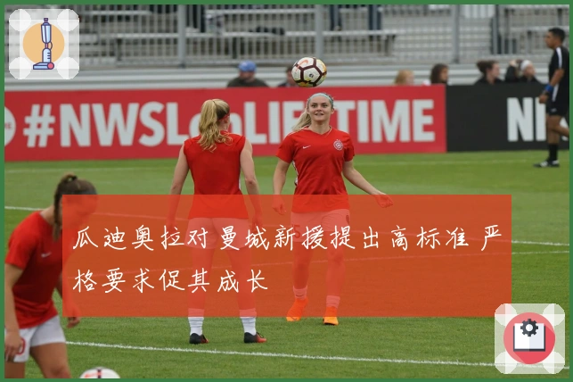 瓜迪奥拉对曼城新援提出高标准 严格要求促其成长